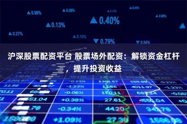 沪深股票配资平台 股票场外配资：解锁资金杠杆，提升投资收益