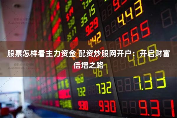 股票怎样看主力资金 配资炒股网开户：开启财富倍增之路