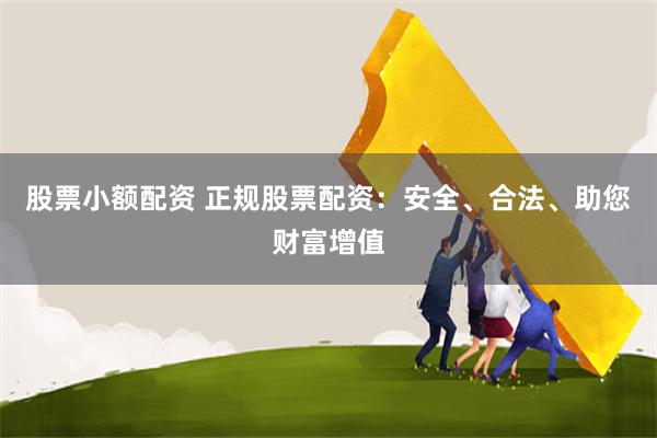 股票小额配资 正规股票配资：安全、合法、助您财富增值