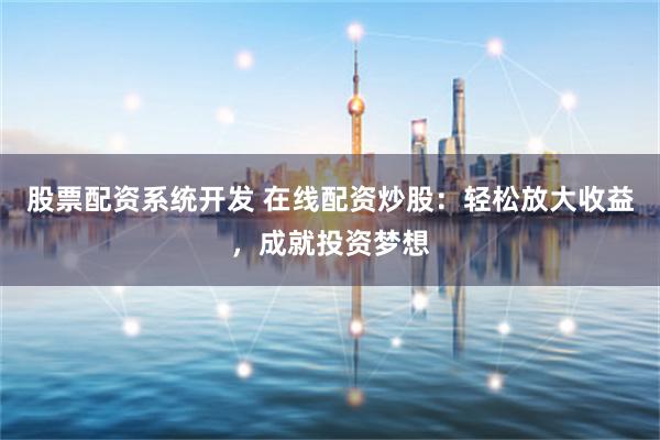 股票配资系统开发 在线配资炒股：轻松放大收益，成就投资梦想