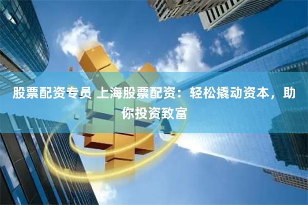 股票配资专员 上海股票配资：轻松撬动资本，助你投资致富