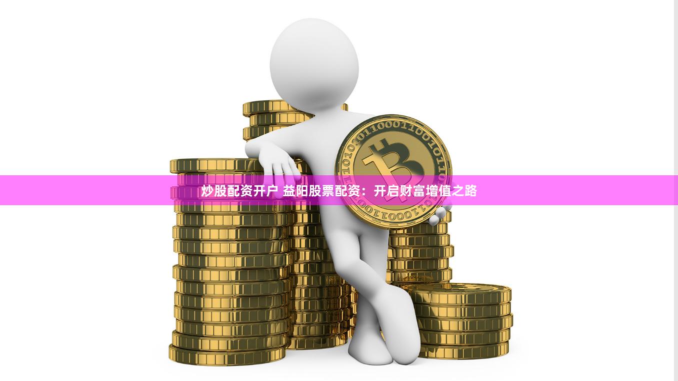 炒股配资开户 益阳股票配资：开启财富增值之路