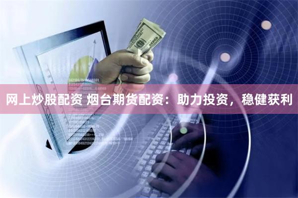 网上炒股配资 烟台期货配资：助力投资，稳健获利