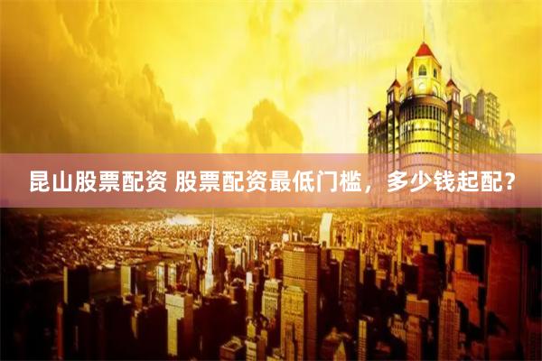 昆山股票配资 股票配资最低门槛，多少钱起配？