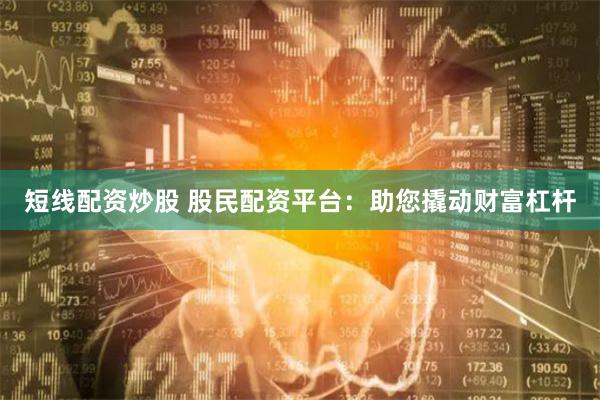 短线配资炒股 股民配资平台：助您撬动财富杠杆