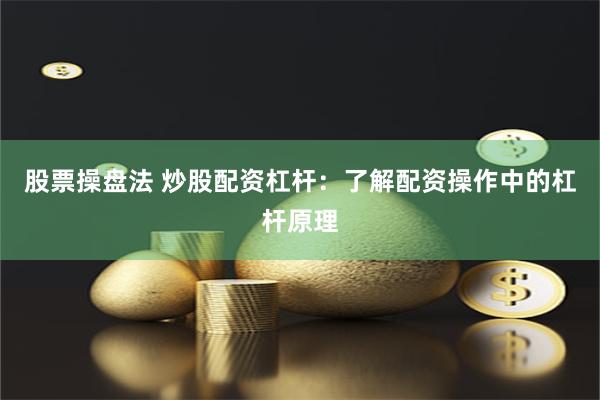 股票操盘法 炒股配资杠杆：了解配资操作中的杠杆原理