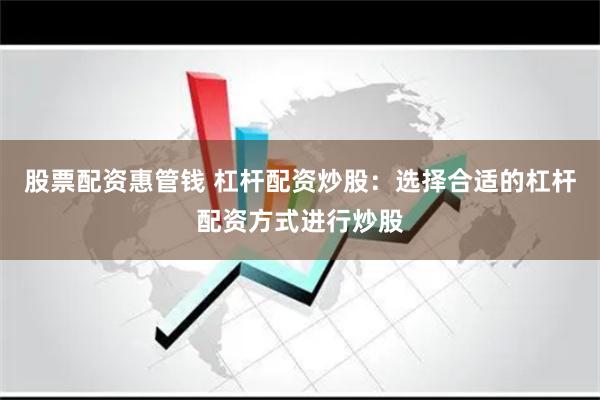 股票配资惠管钱 杠杆配资炒股：选择合适的杠杆配资方式进行炒股