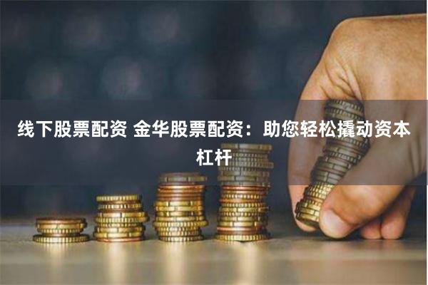 线下股票配资 金华股票配资：助您轻松撬动资本杠杆