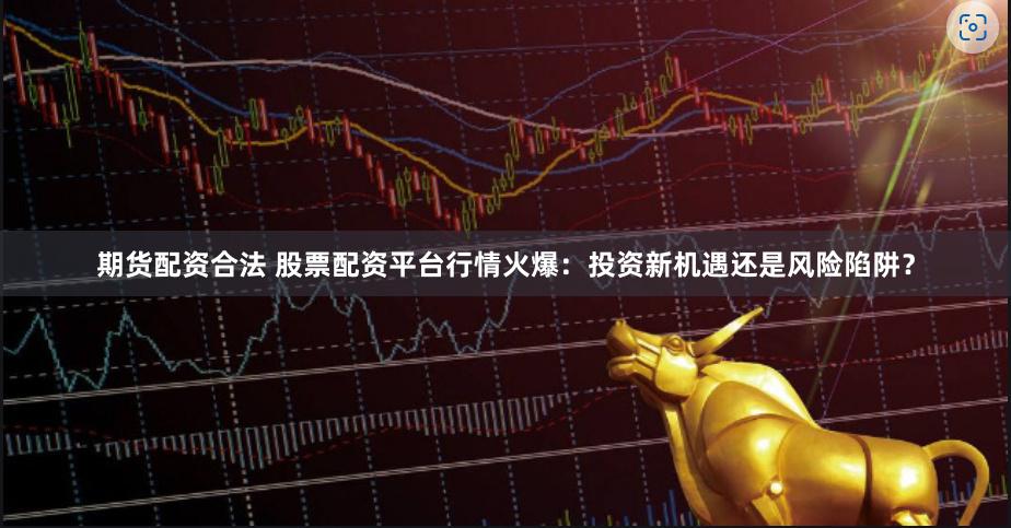 期货配资合法 股票配资平台行情火爆：投资新机遇还是风险陷阱？