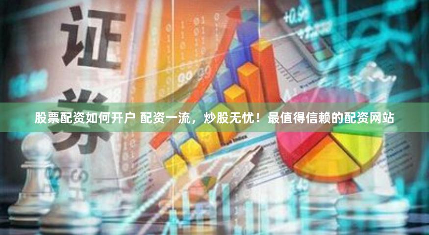 股票配资如何开户 配资一流，炒股无忧！最值得信赖的配资网站