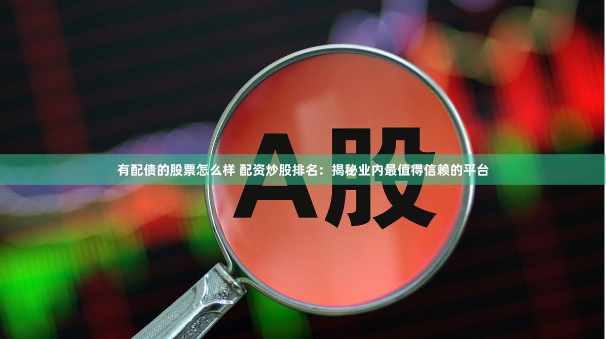 有配债的股票怎么样 配资炒股排名：揭秘业内最值得信赖的平台