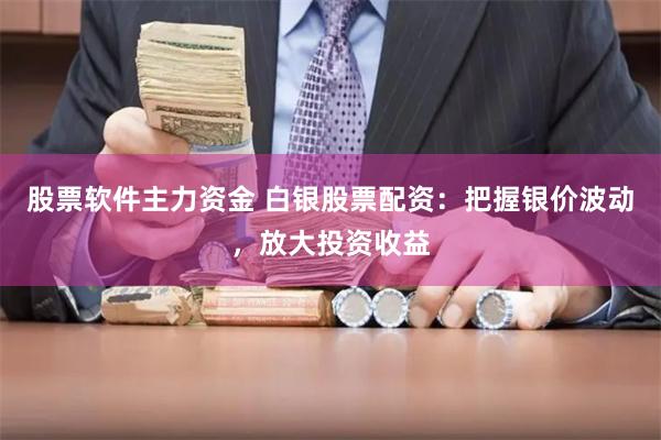 股票软件主力资金 白银股票配资：把握银价波动，放大投资收益