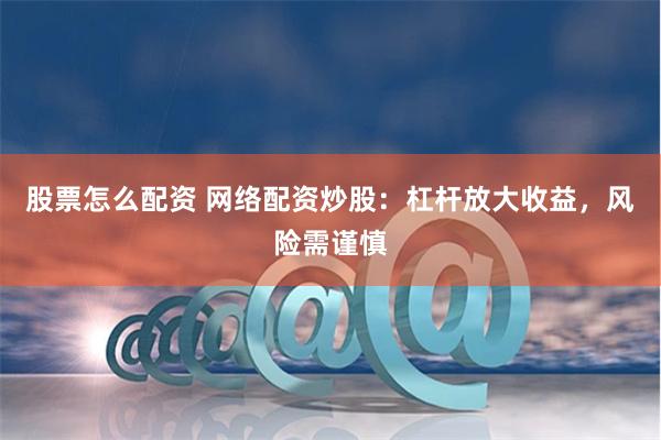 股票怎么配资 网络配资炒股：杠杆放大收益，风险需谨慎