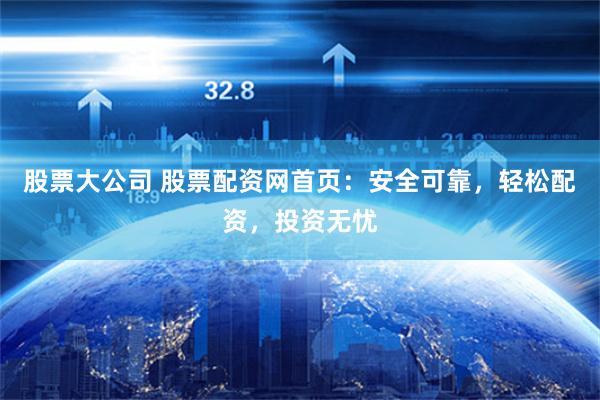 股票大公司 股票配资网首页：安全可靠，轻松配资，投资无忧