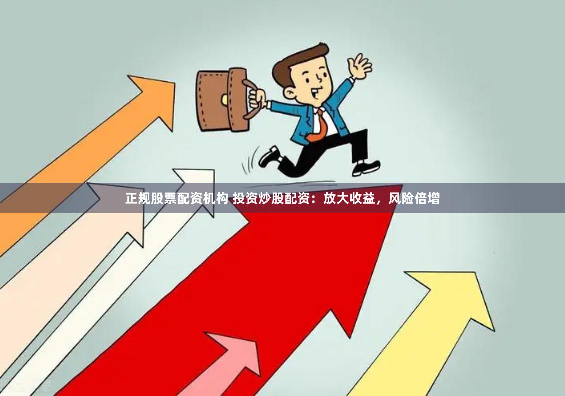 正规股票配资机构 投资炒股配资：放大收益，风险倍增