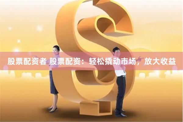 股票配资者 股票配资：轻松撬动市场，放大收益
