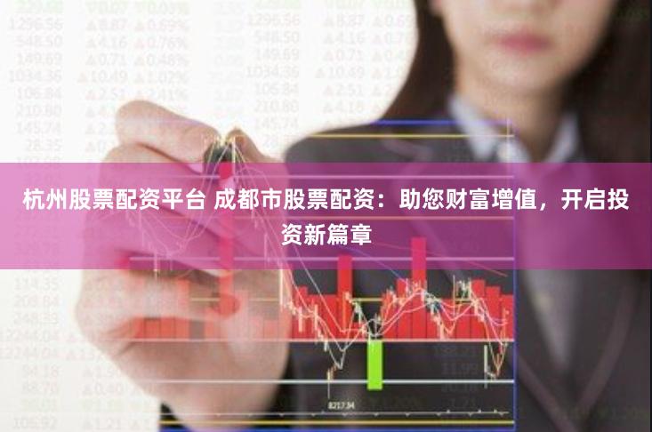 杭州股票配资平台 成都市股票配资：助您财富增值，开启投资新篇章
