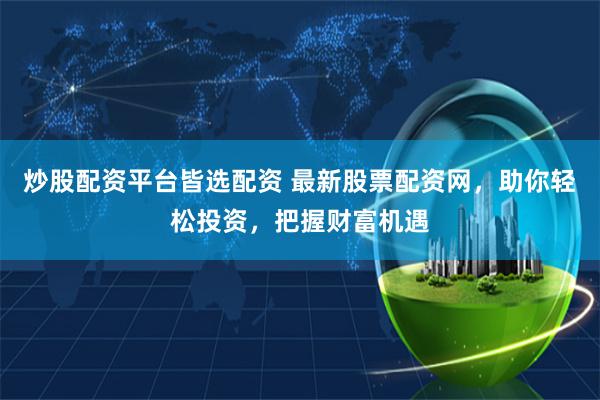 炒股配资平台皆选配资 最新股票配资网，助你轻松投资，把握财富机遇