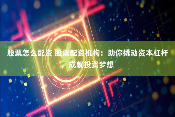 股票怎么配资 股票配资机构：助你撬动资本杠杆，成就投资梦想