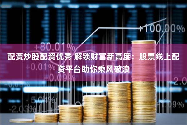 配资炒股配资优秀 解锁财富新高度：股票线上配资平台助你乘风破浪