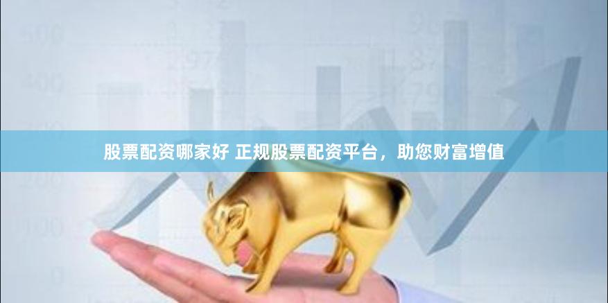股票配资哪家好 正规股票配资平台，助您财富增值